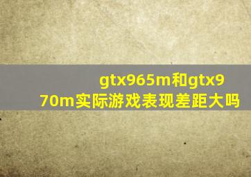 gtx965m和gtx970m实际游戏表现差距大吗