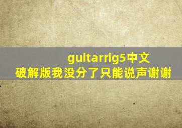 guitarrig5中文破解版我没分了只能说声谢谢