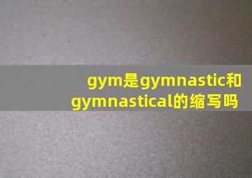 gym是gymnastic和gymnastical的缩写吗