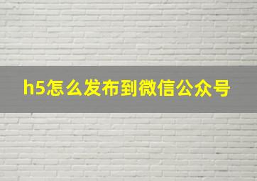 h5怎么发布到微信公众号 