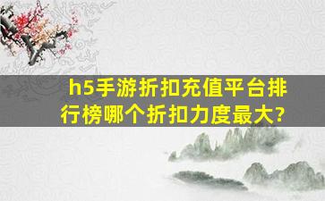 h5手游折扣充值平台排行榜,哪个折扣力度最大?