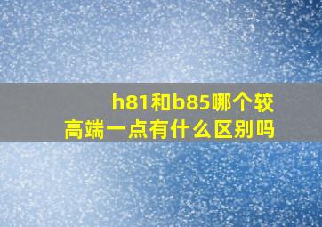 h81和b85哪个较高端一点,有什么区别吗