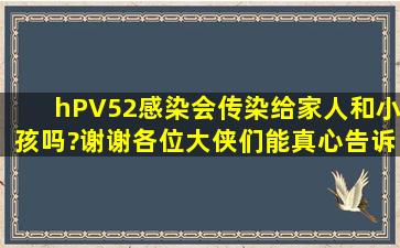 hPV52感染,会传染给家人和小孩吗?,谢谢各位大侠们,能真心告诉一下...