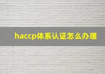 haccp体系认证怎么办理