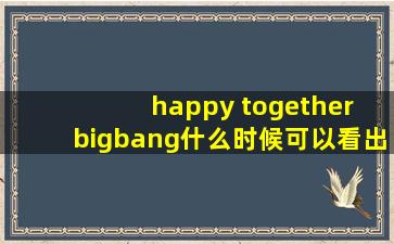 happy together bigbang什么时候可以看出