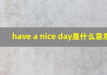 have a nice day是什么意思?