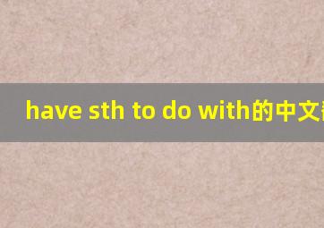 have sth to do with的中文翻译