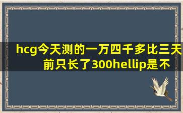 hcg今天测的一万四千多,比三天前只长了300…是不是到八周hcg就不长...