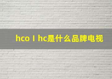 hcoⅠhc是什么品牌电视