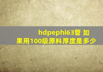 hdpeφ63管 如果用100级原料厚度是多少