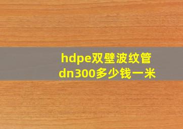 hdpe双壁波纹管dn300多少钱一米