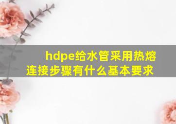 hdpe给水管采用热熔连接步骤,有什么基本要求 