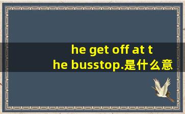 he get off at the busstop.是什么意思