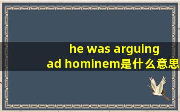 he was arguing ad hominem是什么意思?