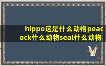 hippo这是什么动物peacock什么动物seal什么动物owl是什么动物parrot...