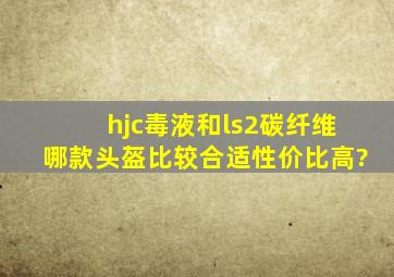 hjc毒液和ls2碳纤维哪款头盔比较合适性价比高?