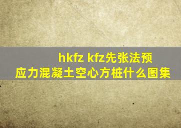 hkfz kfz先张法预应力混凝土空心方桩什么图集