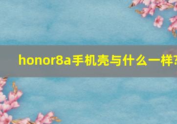 honor8a手机壳与什么一样?