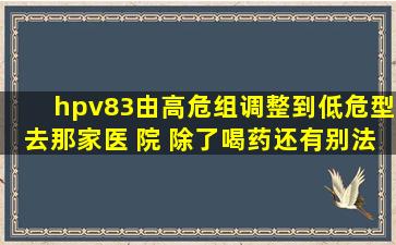 hpv83由高危组调整到低危型去那家医 院 除了喝药还有别法吗?