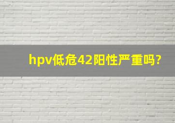 hpv低危42阳性严重吗?