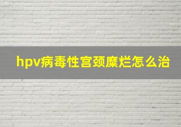 hpv病毒性宫颈糜烂怎么治