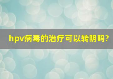 hpv病毒的治疗可以转阴吗?