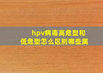 hpv病毒高危型和低危型怎么区别,哪些属