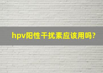 hpv阳性干扰素应该用吗?