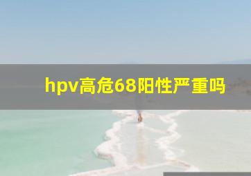 hpv高危68阳性严重吗