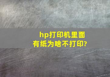 hp打印机里面有纸,为啥不打印?