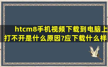 htcm8手机视频下载到电脑上打不开是什么原因?应下载什么样软件