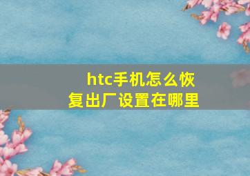 htc手机怎么恢复出厂设置在哪里(