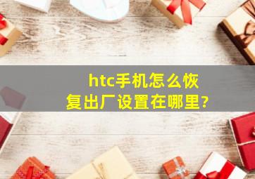 htc手机怎么恢复出厂设置在哪里?