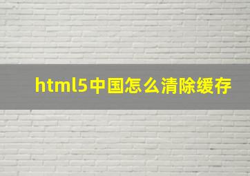 html5中国怎么清除缓存