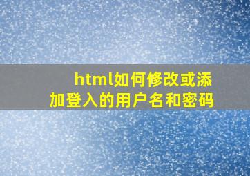 html如何修改或添加登入的用户名和密码