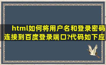 html如何将用户名和登录密码连接到百度登录端口?代码如下,应该怎样...