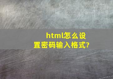 html怎么设置密码输入格式?