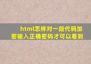 html怎样对一段代码加密,输入正确密码才可以看到