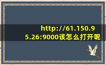 http://61.150.95.26:9000该怎么打开呢