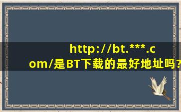 http://bt.***.com/是BT下载的最好地址吗?还有那些好地址