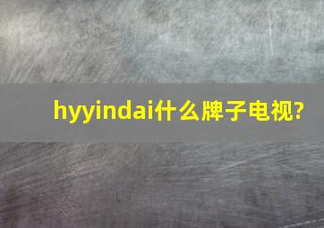 hyyindai什么牌子电视?