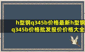 h型钢q345b价格最新h型钢q345b价格、批发报价、价格大全 