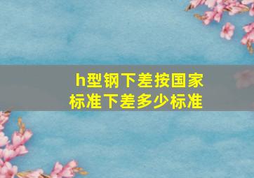 h型钢下差按国家标准下差多少标准