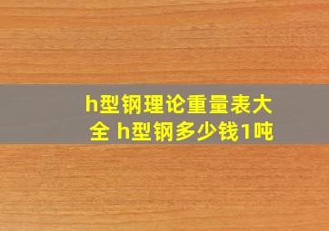 h型钢理论重量表大全 h型钢多少钱1吨