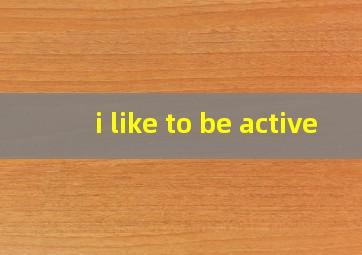 i like to be active