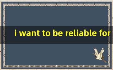 i want to be reliable for you!的中文意思