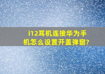 i12耳机连接华为手机怎么设置开盖弹窗?