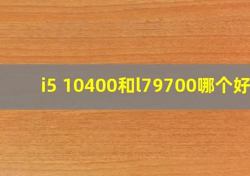 i5 10400和l79700哪个好?