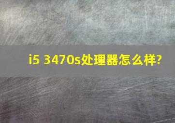 i5 3470s处理器怎么样?