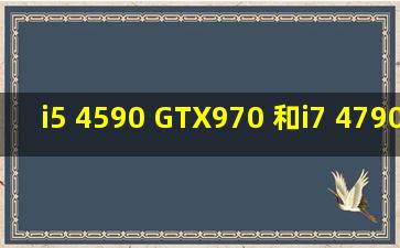 i5 4590 GTX970 和i7 4790K GTX960 这两个配置哪个好点